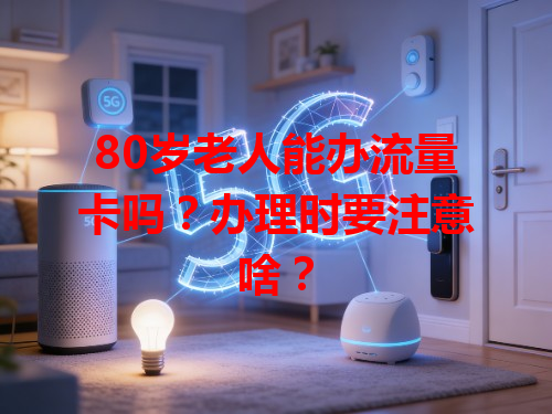 80岁老人能办流量卡吗？办理时要注意啥？