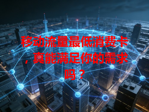 移动流量最低消费卡，真能满足你的需求吗？