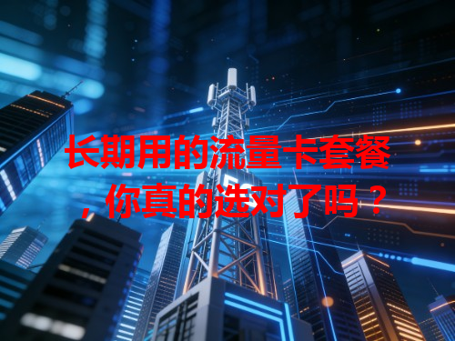 长期用的流量卡套餐，你真的选对了吗？