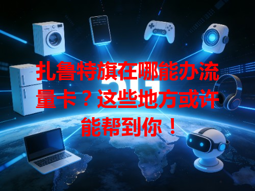 扎鲁特旗在哪能办流量卡？这些地方或许能帮到你！