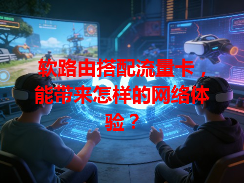 软路由搭配流量卡，能带来怎样的网络体验？