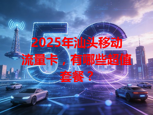 2025年汕头移动流量卡，有哪些超值套餐？