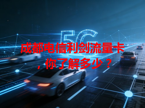成都电信利剑流量卡，你了解多少？