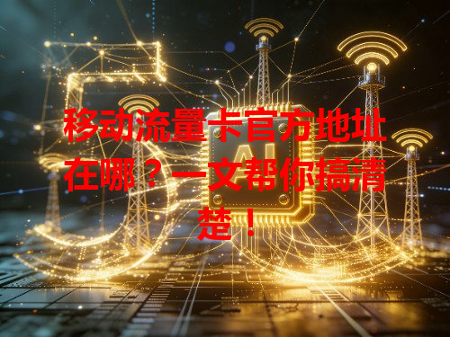 移动流量卡官方地址在哪？一文帮你搞清楚！
