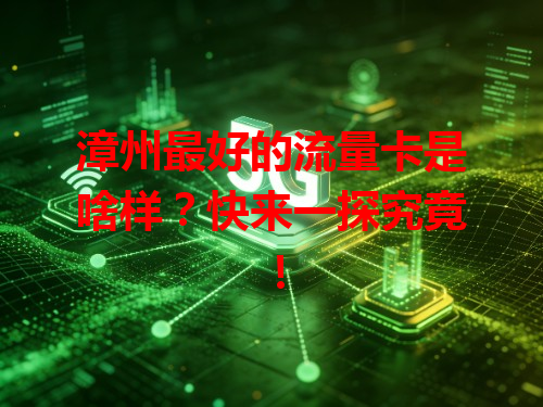 漳州最好的流量卡是啥样？快来一探究竟！