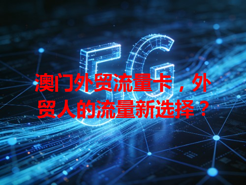 澳门外贸流量卡，外贸人的流量新选择？