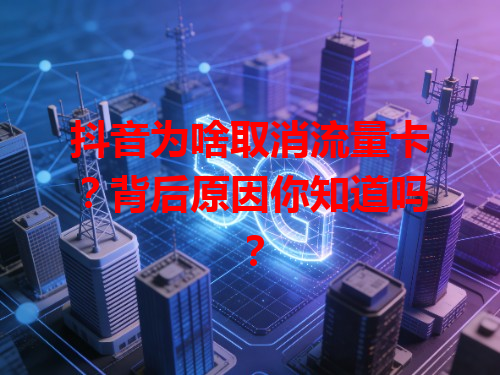 抖音为啥取消流量卡？背后原因你知道吗？