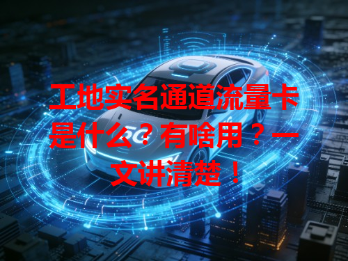 工地实名通道流量卡是什么？有啥用？一文讲清楚！