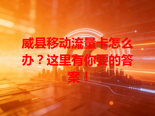 威县移动流量卡怎么办？这里有你要的答案！
