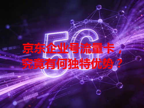 京东企业号流量卡，究竟有何独特优势？