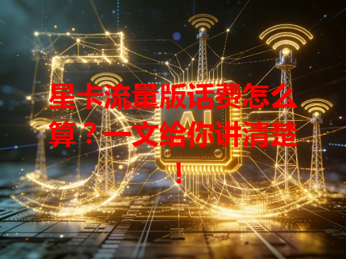 星卡流量版话费怎么算？一文给你讲清楚！