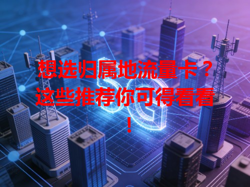 想选归属地流量卡？这些推荐你可得看看！