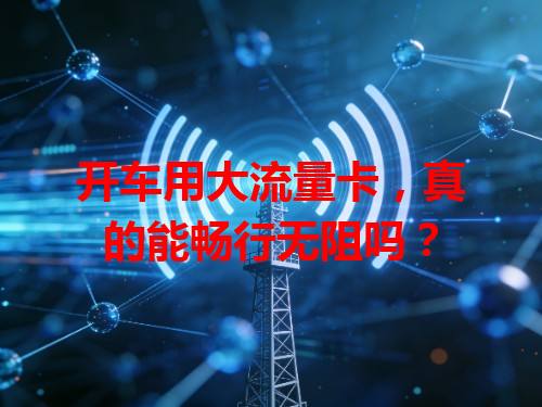 开车用大流量卡，真的能畅行无阻吗？