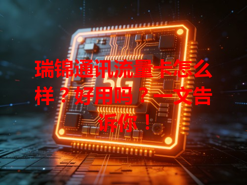 瑞锦通讯流量卡怎么样？好用吗？一文告诉你！