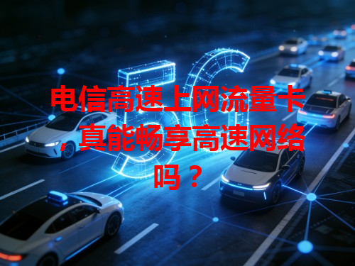 电信高速上网流量卡，真能畅享高速网络吗？