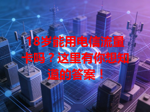 18岁能用电信流量卡吗？这里有你想知道的答案！