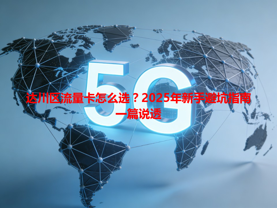 达川区流量卡怎么选？2025年新手避坑指南一篇说透