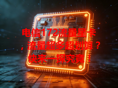 电信172流量星卡，流量超多超划算？快来一探究竟！