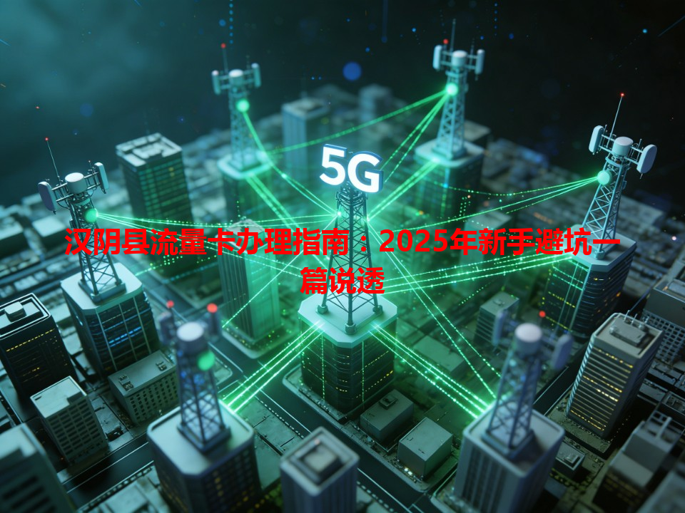 汉阴县流量卡办理指南：2025年新手避坑一篇说透