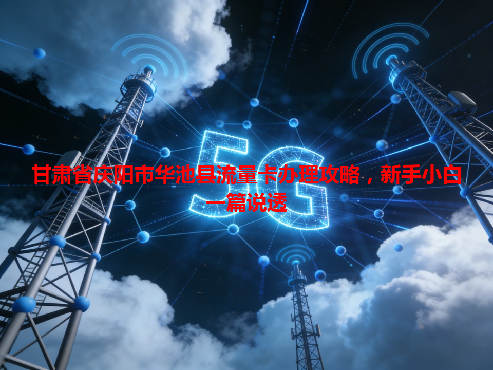 甘肃省庆阳市华池县流量卡办理攻略，新手小白一篇说透