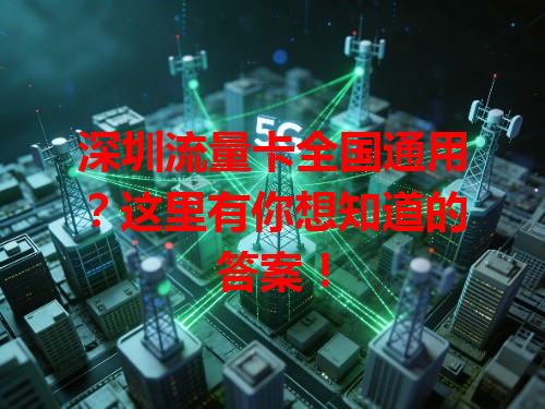 深圳流量卡全国通用？这里有你想知道的答案！