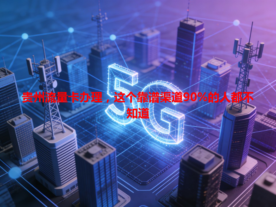 贵州流量卡办理，这个靠谱渠道90%的人都不知道