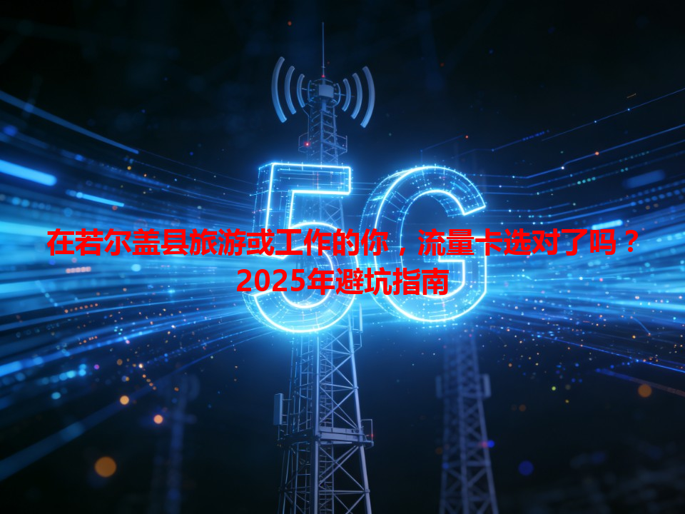 在若尔盖县旅游或工作的你，流量卡选对了吗？2025年避坑指南