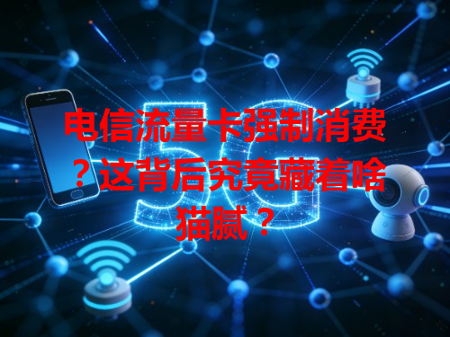 电信流量卡强制消费？这背后究竟藏着啥猫腻？