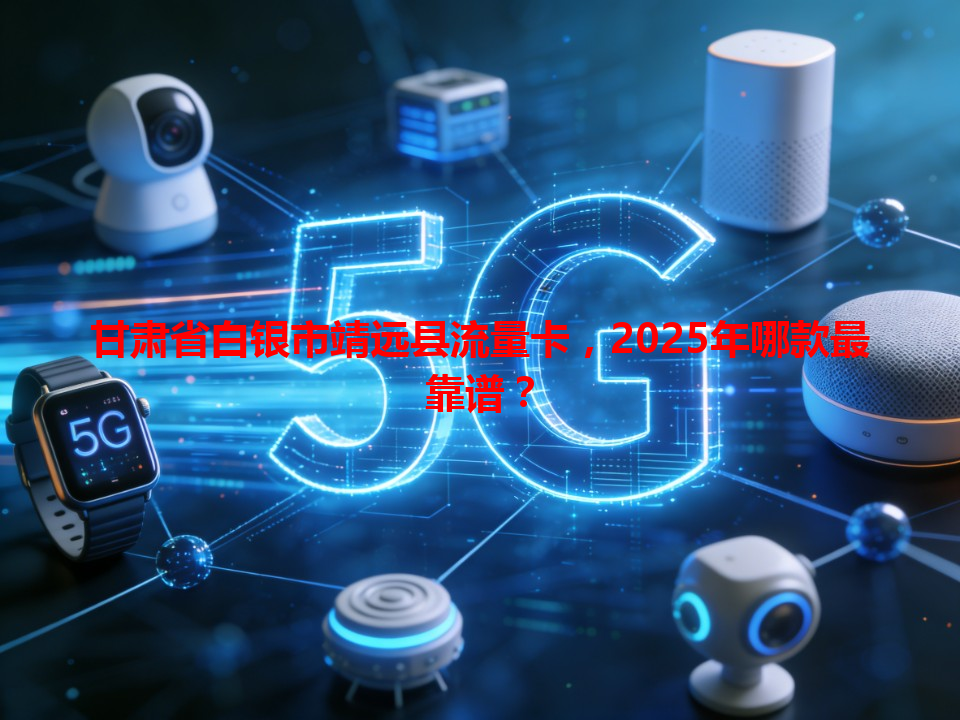 甘肃省白银市靖远县流量卡，2025年哪款最靠谱？