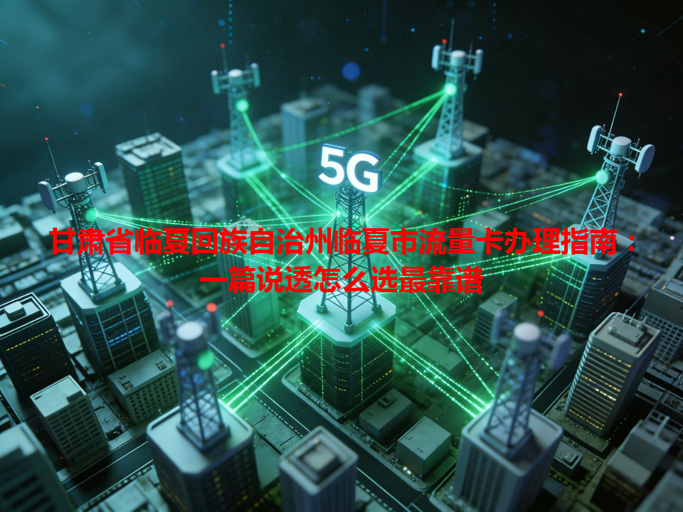 甘肃省临夏回族自治州临夏市流量卡办理指南：一篇说透怎么选最靠谱