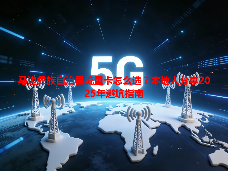 马边彝族自治县流量卡怎么选？本地人分享2025年避坑指南