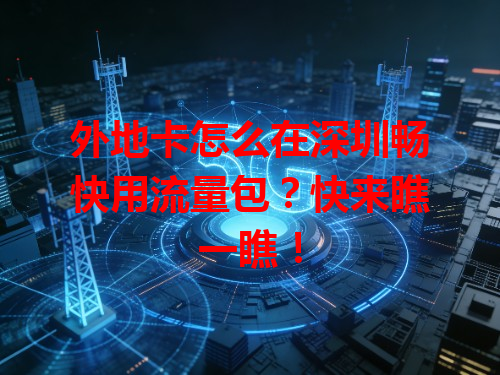 外地卡怎么在深圳畅快用流量包？快来瞧一瞧！