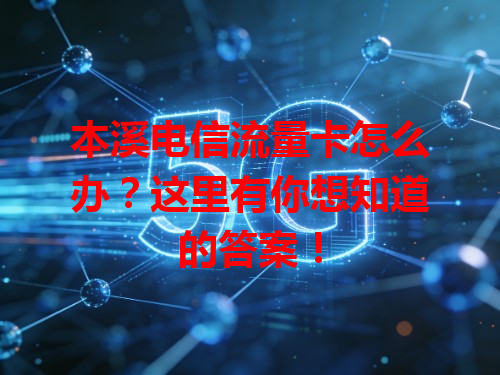 本溪电信流量卡怎么办？这里有你想知道的答案！