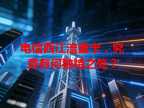 电信西江流量卡，究竟有何独特之处？