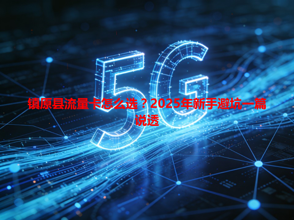 镇原县流量卡怎么选？2025年新手避坑一篇说透