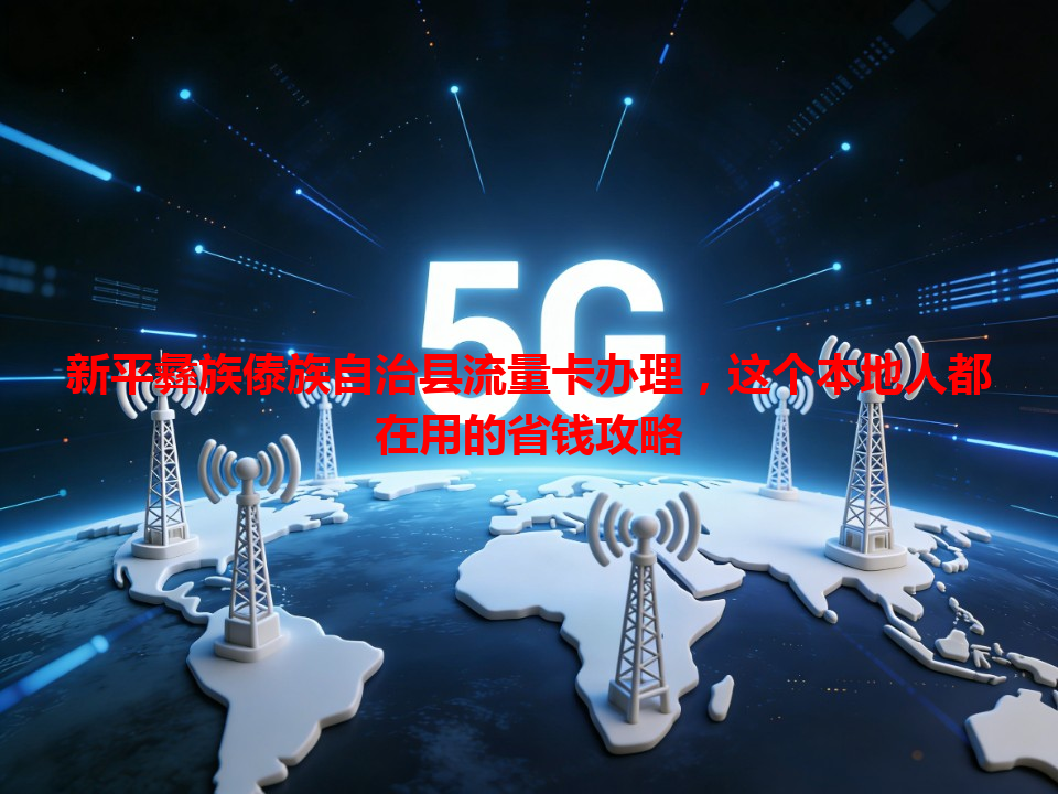 新平彝族傣族自治县流量卡办理，这个本地人都在用的省钱攻略