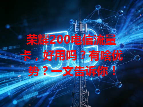 荣耀200电信流量卡，好用吗？有啥优势？一文告诉你！