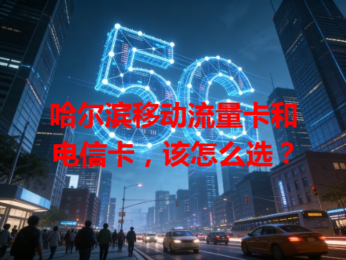 哈尔滨移动流量卡和电信卡，该怎么选？