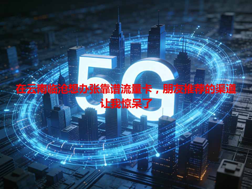 在云南临沧想办张靠谱流量卡，朋友推荐的渠道让我惊呆了