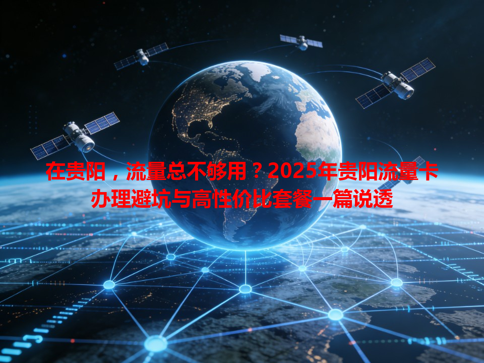 在贵阳，流量总不够用？2025年贵阳流量卡办理避坑与高性价比套餐一篇说透