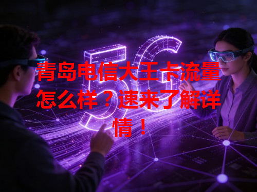 青岛电信大王卡流量怎么样？速来了解详情！
