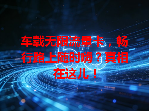 车载无限流量卡,畅行路上随时嗨?真相在这儿!