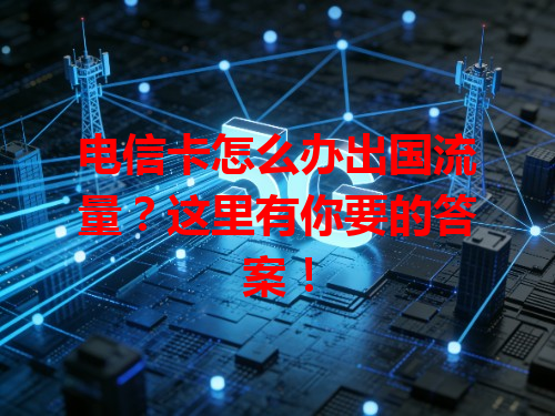 电信卡怎么办出国流量？这里有你要的答案！