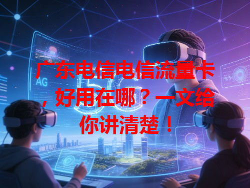 广东电信电信流量卡，好用在哪？一文给你讲清楚！