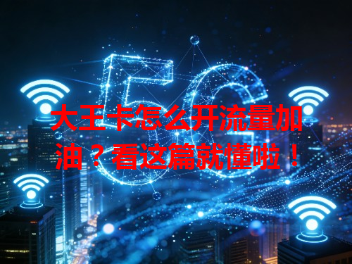大王卡怎么开流量加油？看这篇就懂啦！