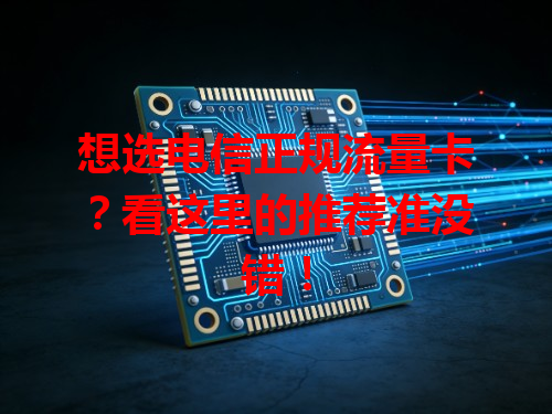 想选电信正规流量卡？看这里的推荐准没错！