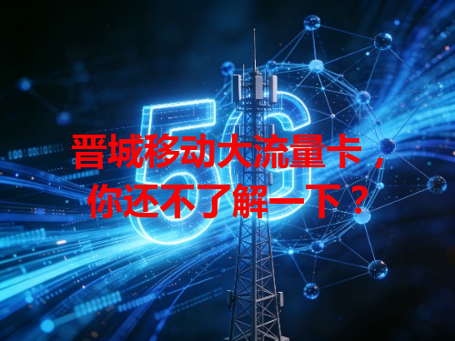 晋城移动大流量卡，你还不了解一下？