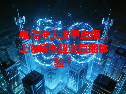 电信卡大流量直播，让你畅享超爽直播体验？