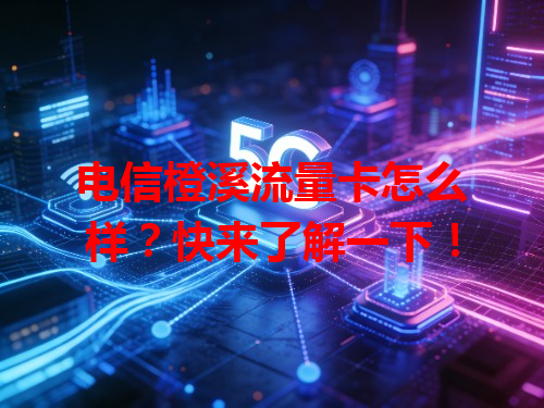 电信橙溪流量卡怎么样？快来了解一下！