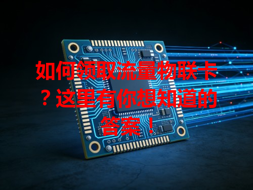 如何领取流量物联卡？这里有你想知道的答案！